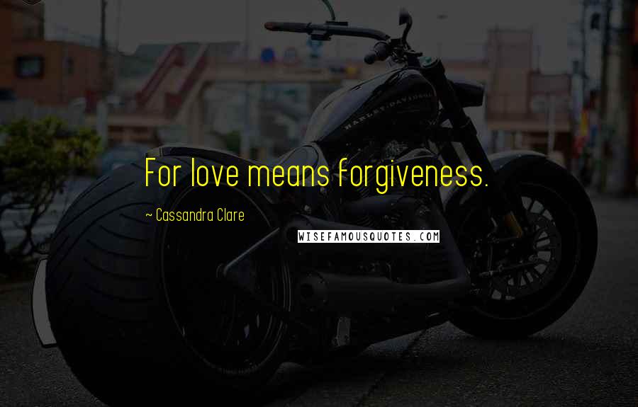 Cassandra Clare Quotes: For love means forgiveness.