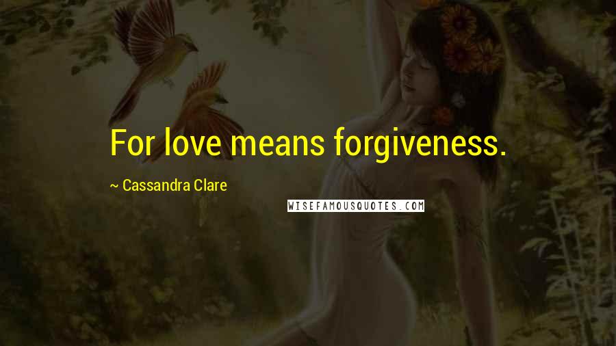 Cassandra Clare Quotes: For love means forgiveness.