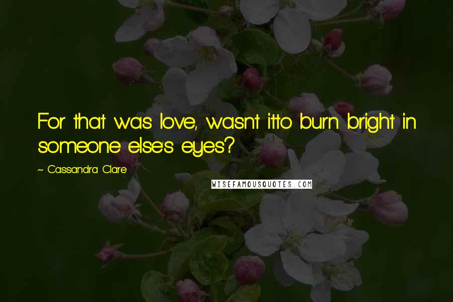 Cassandra Clare Quotes: For that was love, wasnt itto burn bright in someone else's eyes?