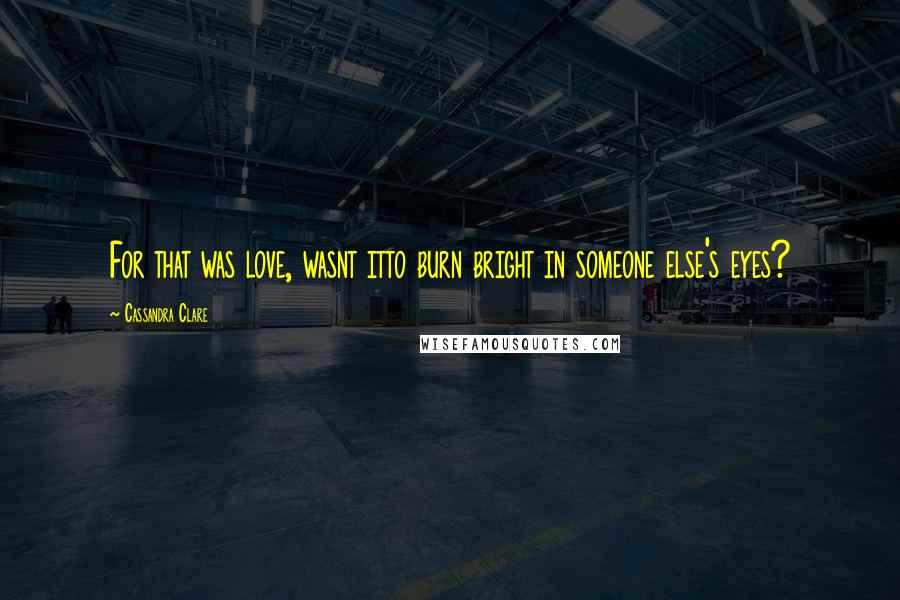 Cassandra Clare Quotes: For that was love, wasnt itto burn bright in someone else's eyes?