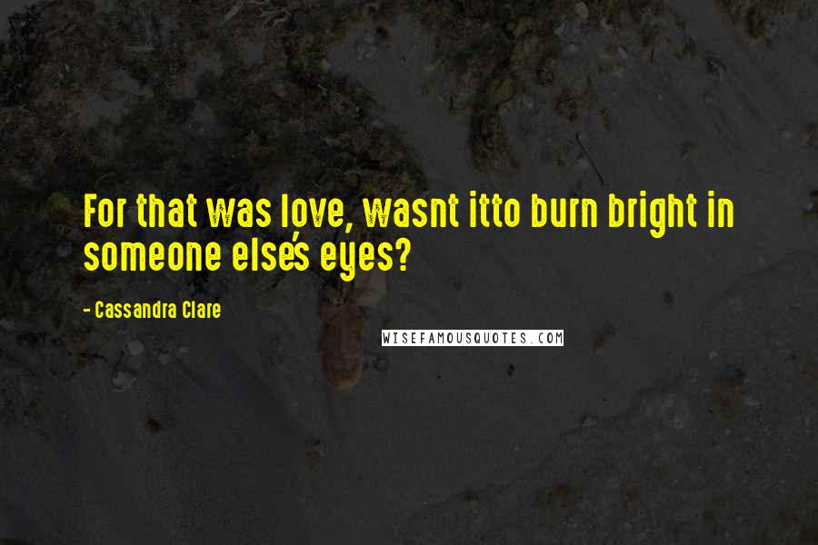 Cassandra Clare Quotes: For that was love, wasnt itto burn bright in someone else's eyes?