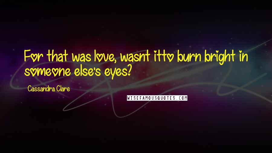 Cassandra Clare Quotes: For that was love, wasnt itto burn bright in someone else's eyes?