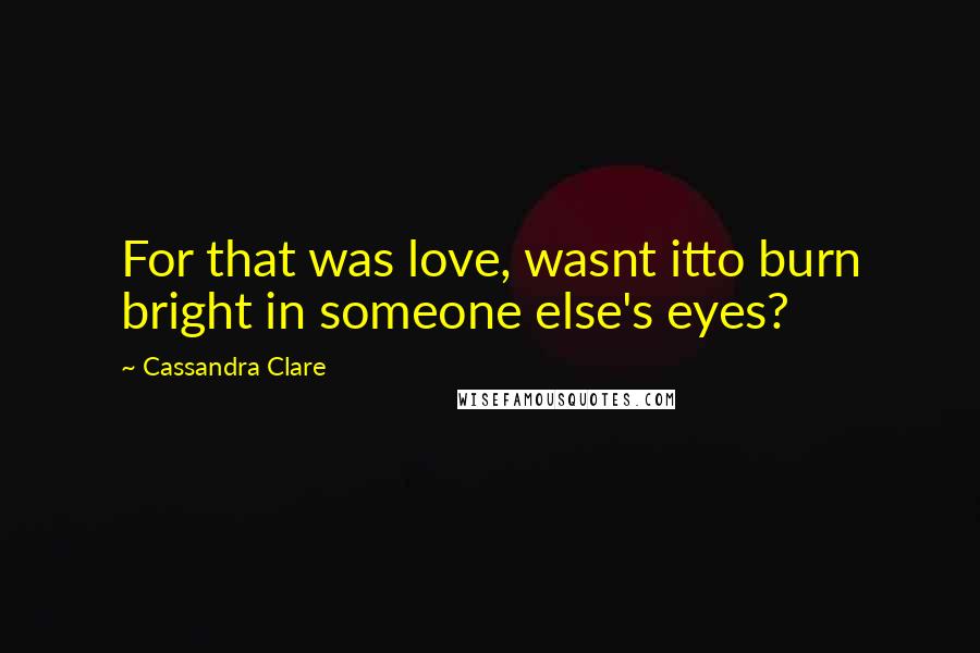 Cassandra Clare Quotes: For that was love, wasnt itto burn bright in someone else's eyes?