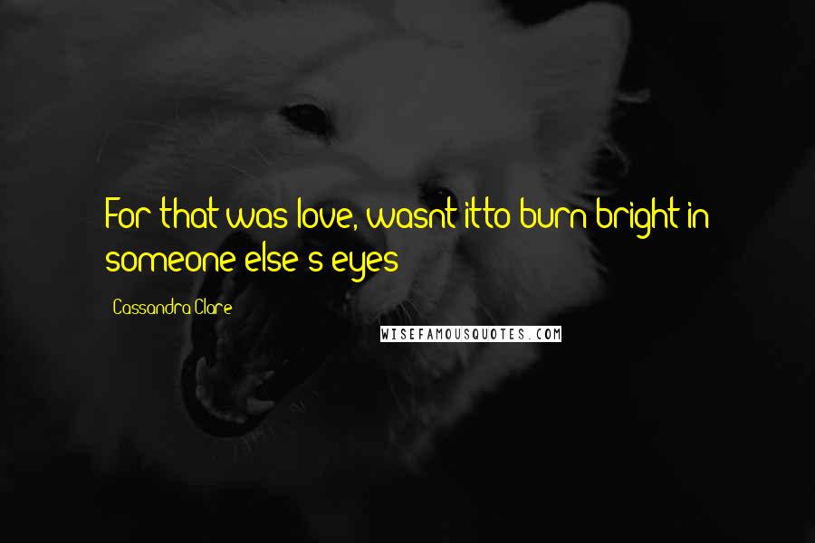 Cassandra Clare Quotes: For that was love, wasnt itto burn bright in someone else's eyes?
