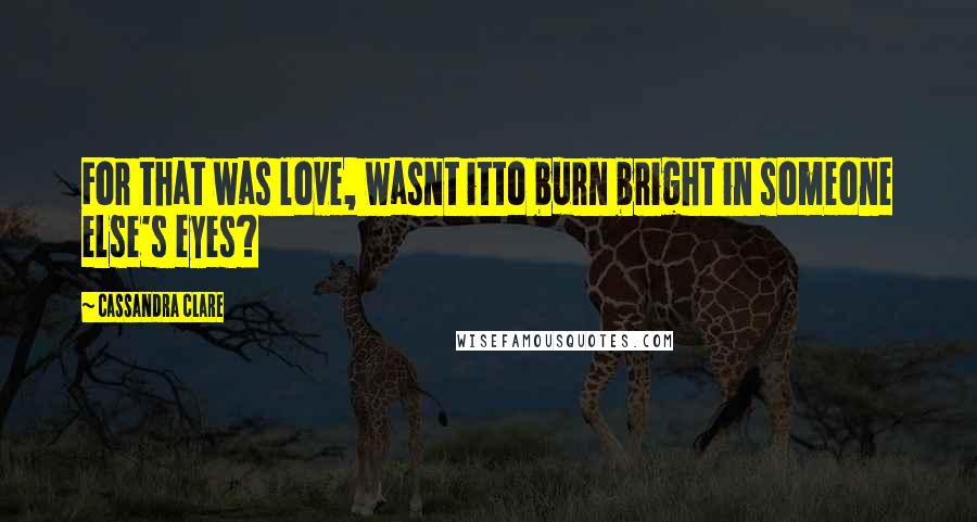 Cassandra Clare Quotes: For that was love, wasnt itto burn bright in someone else's eyes?