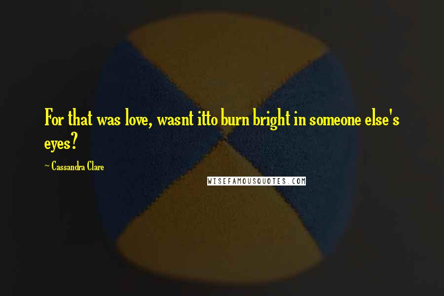 Cassandra Clare Quotes: For that was love, wasnt itto burn bright in someone else's eyes?