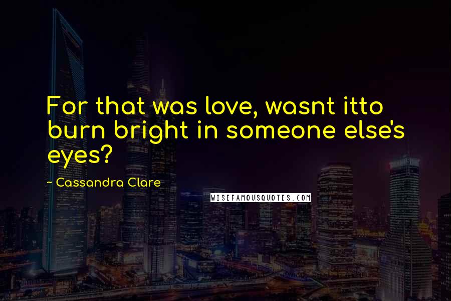 Cassandra Clare Quotes: For that was love, wasnt itto burn bright in someone else's eyes?