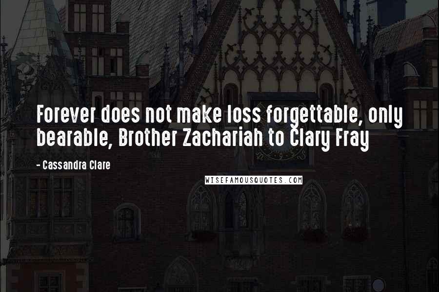 Cassandra Clare Quotes: Forever does not make loss forgettable, only bearable, Brother Zachariah to Clary Fray