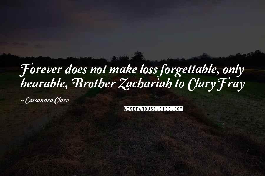 Cassandra Clare Quotes: Forever does not make loss forgettable, only bearable, Brother Zachariah to Clary Fray