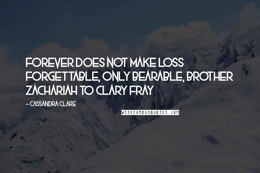 Cassandra Clare Quotes: Forever does not make loss forgettable, only bearable, Brother Zachariah to Clary Fray