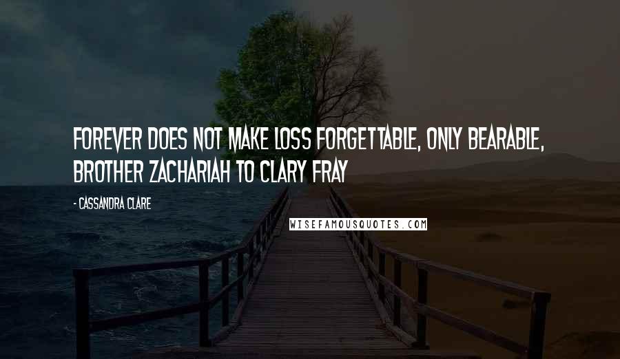 Cassandra Clare Quotes: Forever does not make loss forgettable, only bearable, Brother Zachariah to Clary Fray