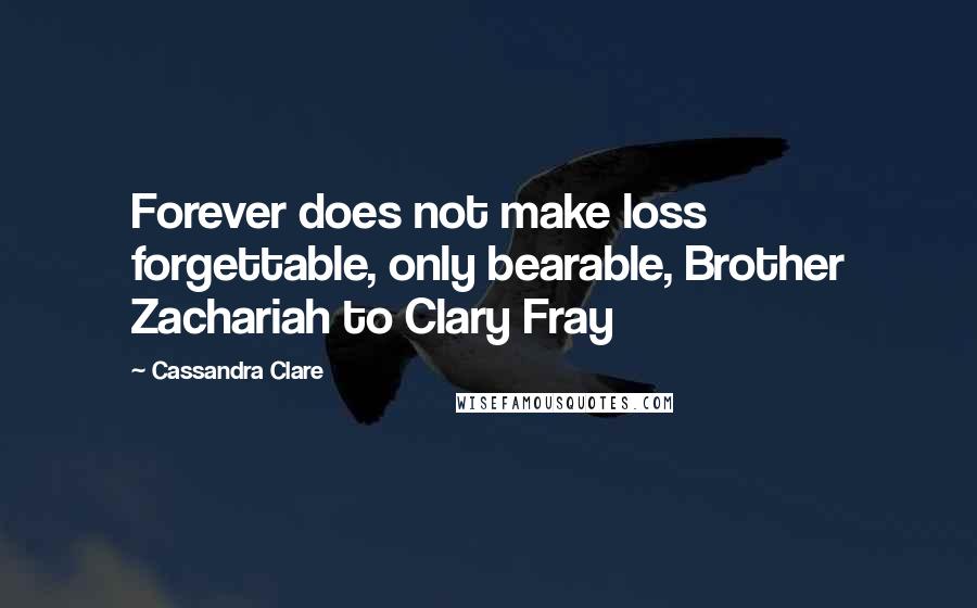Cassandra Clare Quotes: Forever does not make loss forgettable, only bearable, Brother Zachariah to Clary Fray