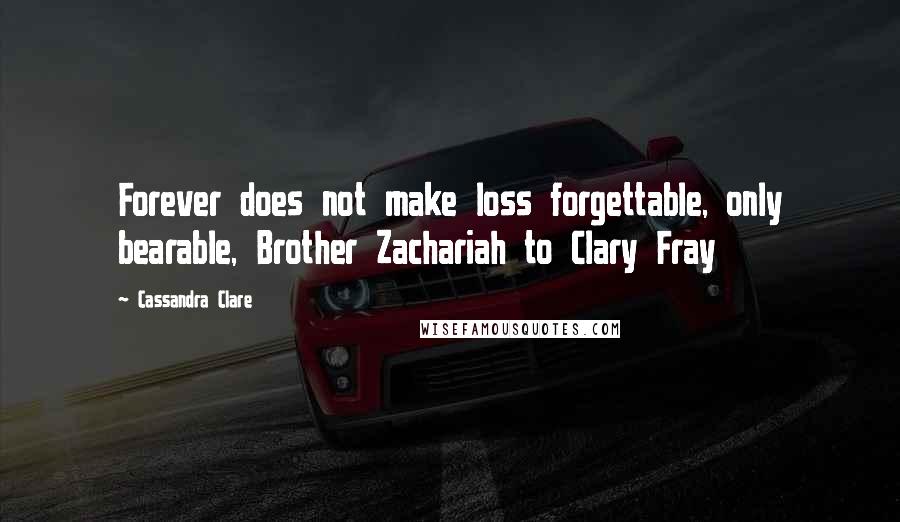 Cassandra Clare Quotes: Forever does not make loss forgettable, only bearable, Brother Zachariah to Clary Fray