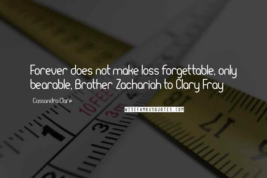 Cassandra Clare Quotes: Forever does not make loss forgettable, only bearable, Brother Zachariah to Clary Fray