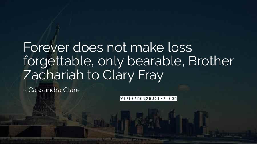 Cassandra Clare Quotes: Forever does not make loss forgettable, only bearable, Brother Zachariah to Clary Fray