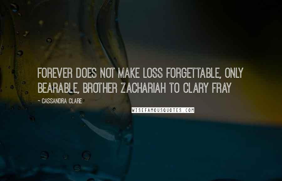 Cassandra Clare Quotes: Forever does not make loss forgettable, only bearable, Brother Zachariah to Clary Fray