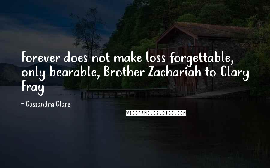 Cassandra Clare Quotes: Forever does not make loss forgettable, only bearable, Brother Zachariah to Clary Fray