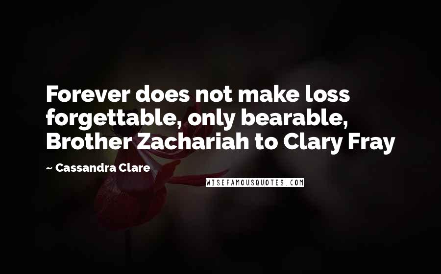 Cassandra Clare Quotes: Forever does not make loss forgettable, only bearable, Brother Zachariah to Clary Fray