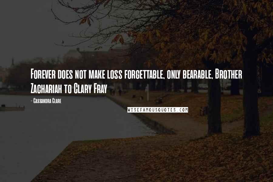 Cassandra Clare Quotes: Forever does not make loss forgettable, only bearable, Brother Zachariah to Clary Fray