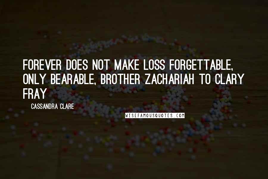 Cassandra Clare Quotes: Forever does not make loss forgettable, only bearable, Brother Zachariah to Clary Fray