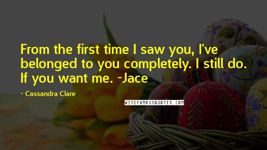 Cassandra Clare Quotes: From the first time I saw you, I've belonged to you completely. I still do. If you want me. -Jace