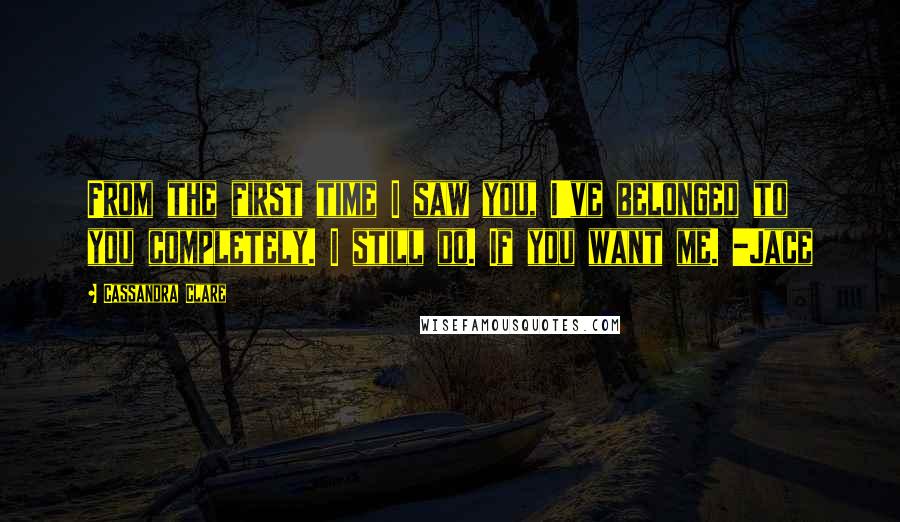 Cassandra Clare Quotes: From the first time I saw you, I've belonged to you completely. I still do. If you want me. -Jace