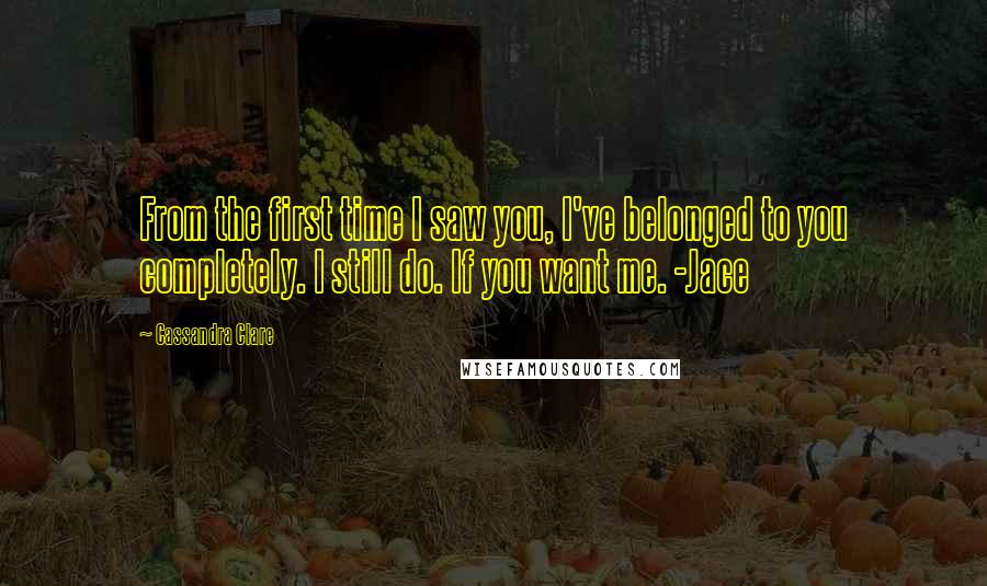 Cassandra Clare Quotes: From the first time I saw you, I've belonged to you completely. I still do. If you want me. -Jace