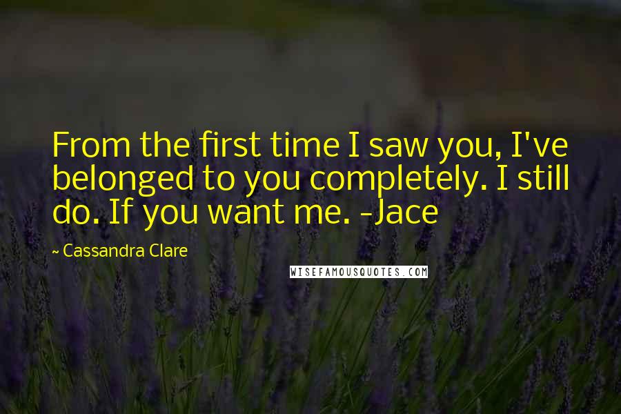 Cassandra Clare Quotes: From the first time I saw you, I've belonged to you completely. I still do. If you want me. -Jace