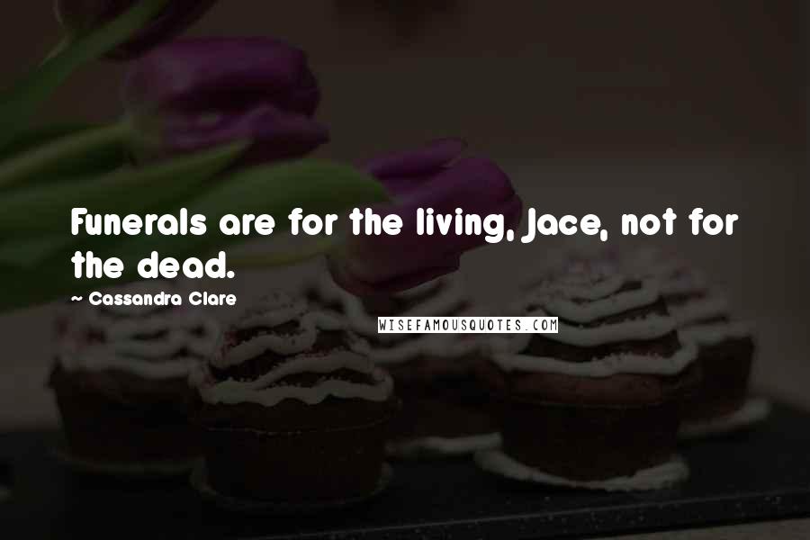 Cassandra Clare Quotes: Funerals are for the living, Jace, not for the dead.