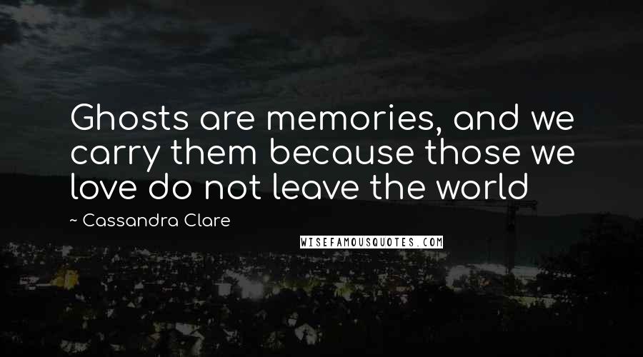 Cassandra Clare Quotes: Ghosts are memories, and we carry them because those we love do not leave the world