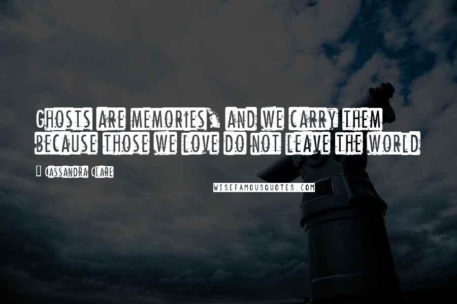 Cassandra Clare Quotes: Ghosts are memories, and we carry them because those we love do not leave the world