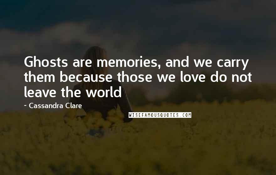 Cassandra Clare Quotes: Ghosts are memories, and we carry them because those we love do not leave the world