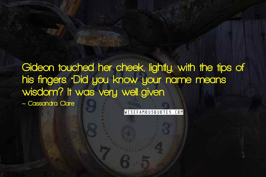 Cassandra Clare Quotes: Gideon touched her cheek, lightly, with the tips of his fingers. "Did you know your name means 'wisdom'? It was very well-given.