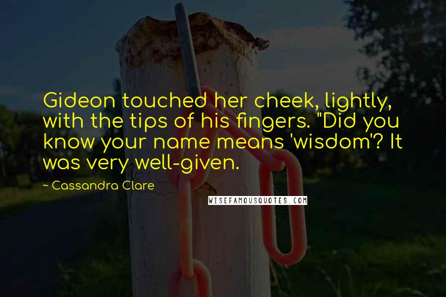 Cassandra Clare Quotes: Gideon touched her cheek, lightly, with the tips of his fingers. "Did you know your name means 'wisdom'? It was very well-given.