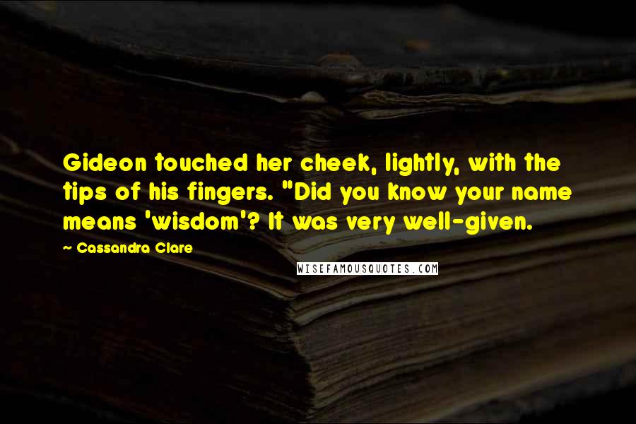 Cassandra Clare Quotes: Gideon touched her cheek, lightly, with the tips of his fingers. "Did you know your name means 'wisdom'? It was very well-given.