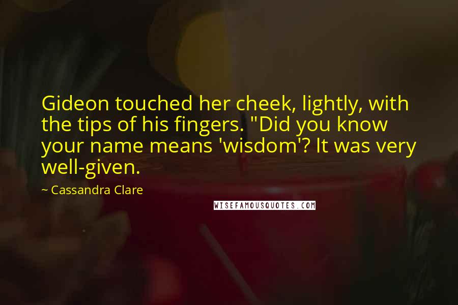 Cassandra Clare Quotes: Gideon touched her cheek, lightly, with the tips of his fingers. "Did you know your name means 'wisdom'? It was very well-given.