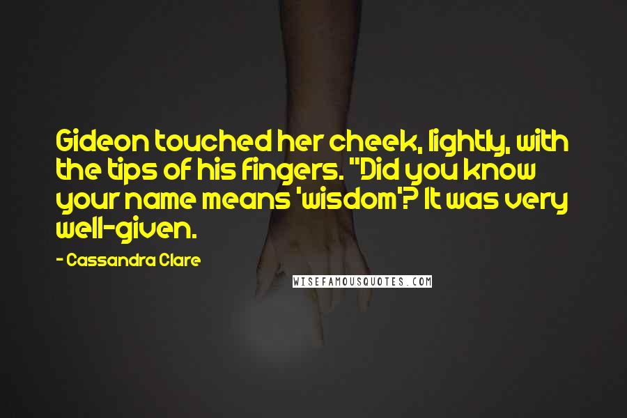 Cassandra Clare Quotes: Gideon touched her cheek, lightly, with the tips of his fingers. "Did you know your name means 'wisdom'? It was very well-given.