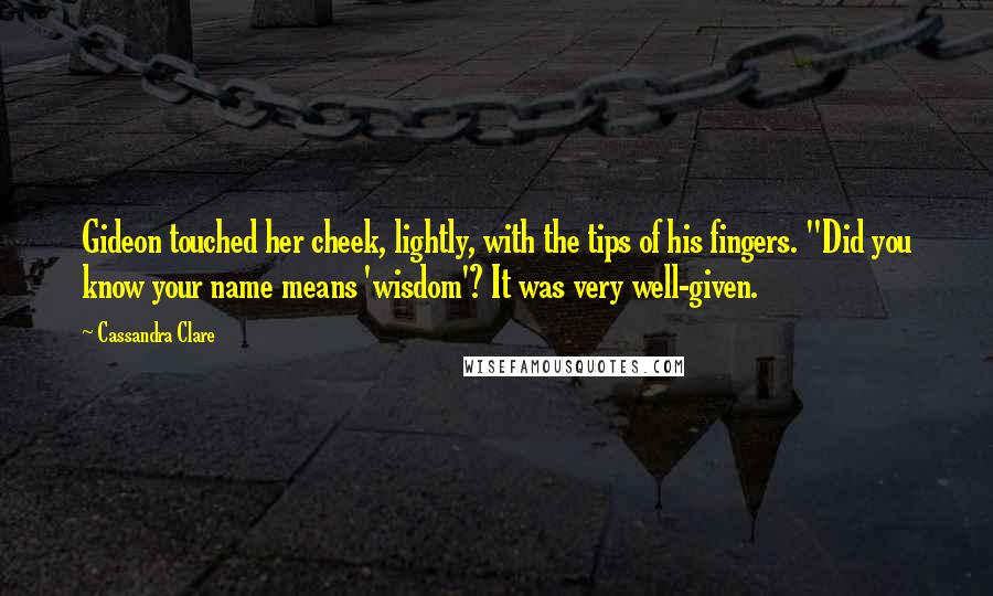 Cassandra Clare Quotes: Gideon touched her cheek, lightly, with the tips of his fingers. "Did you know your name means 'wisdom'? It was very well-given.