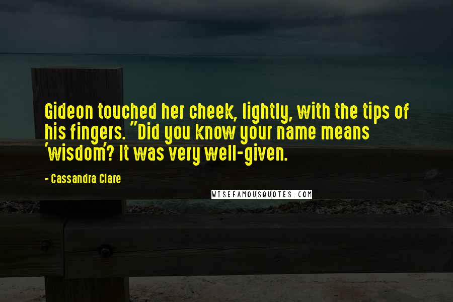 Cassandra Clare Quotes: Gideon touched her cheek, lightly, with the tips of his fingers. "Did you know your name means 'wisdom'? It was very well-given.