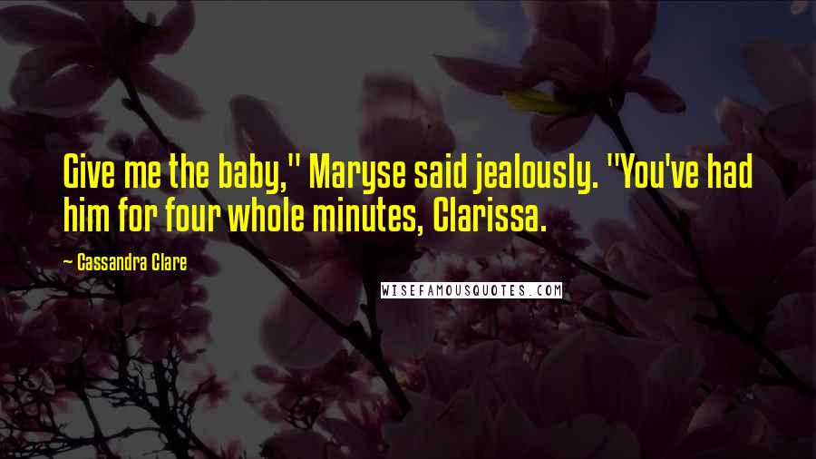 Cassandra Clare Quotes: Give me the baby," Maryse said jealously. "You've had him for four whole minutes, Clarissa.