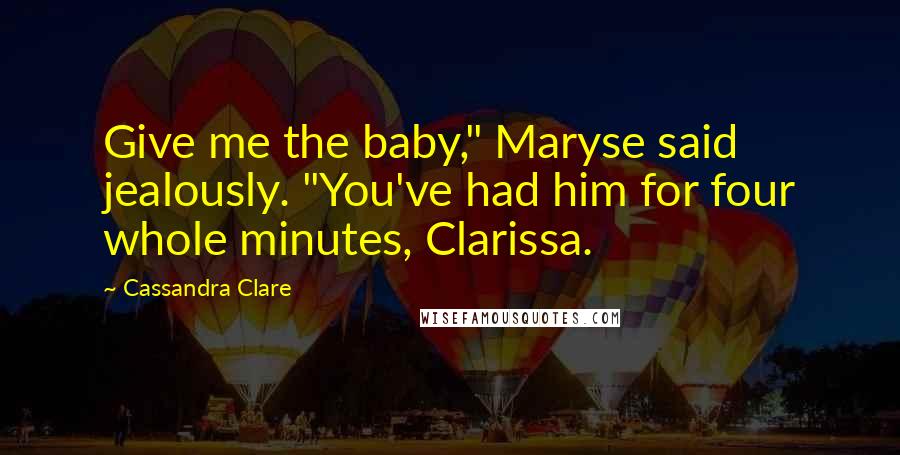 Cassandra Clare Quotes: Give me the baby," Maryse said jealously. "You've had him for four whole minutes, Clarissa.