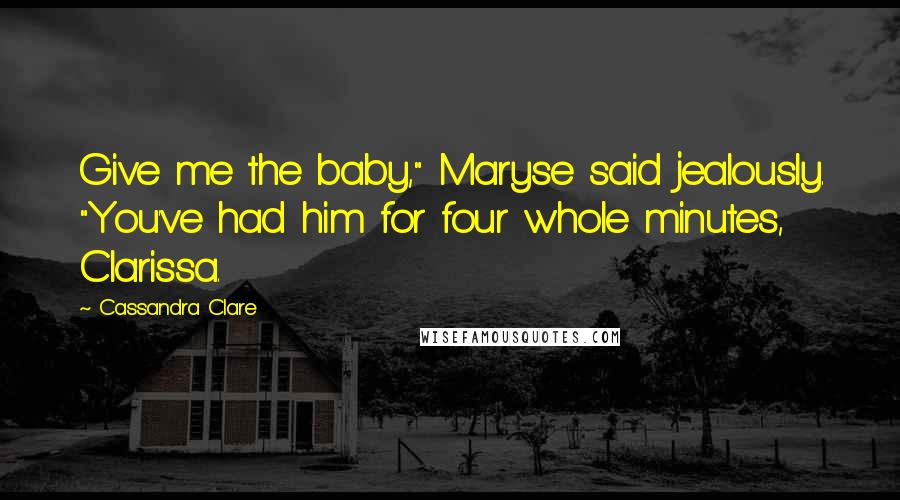 Cassandra Clare Quotes: Give me the baby," Maryse said jealously. "You've had him for four whole minutes, Clarissa.