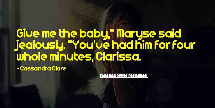 Cassandra Clare Quotes: Give me the baby," Maryse said jealously. "You've had him for four whole minutes, Clarissa.