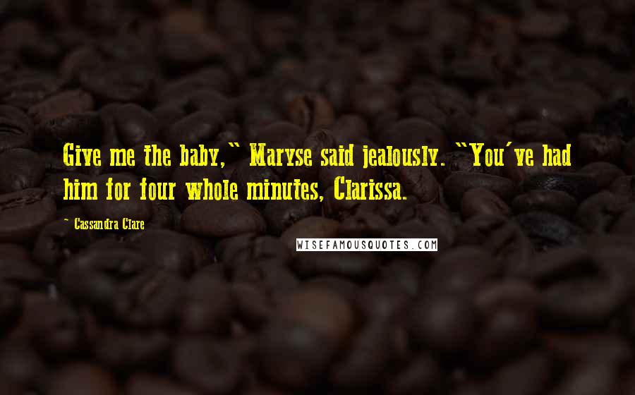 Cassandra Clare Quotes: Give me the baby," Maryse said jealously. "You've had him for four whole minutes, Clarissa.