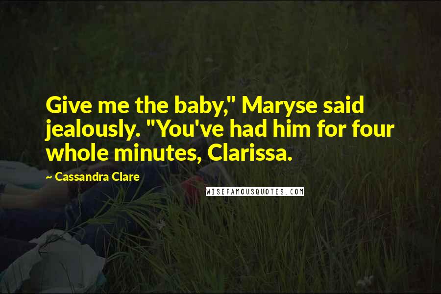 Cassandra Clare Quotes: Give me the baby," Maryse said jealously. "You've had him for four whole minutes, Clarissa.