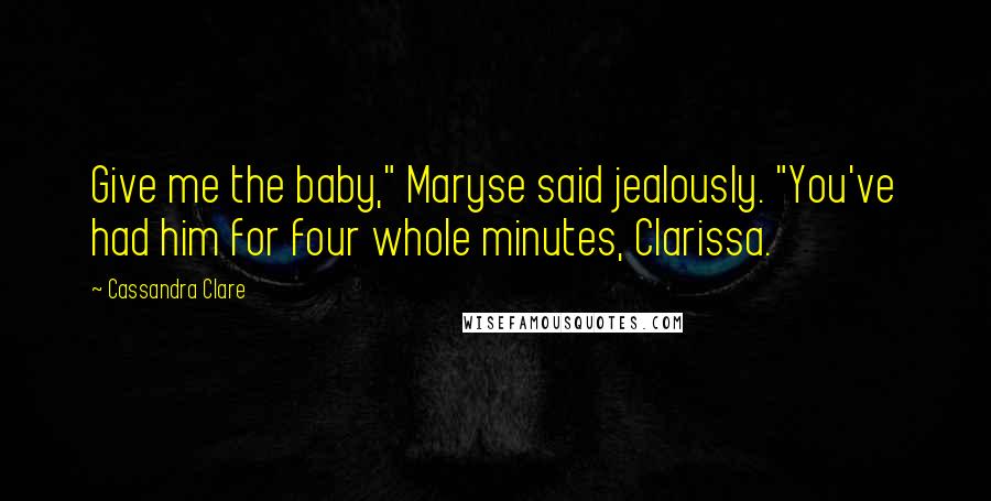 Cassandra Clare Quotes: Give me the baby," Maryse said jealously. "You've had him for four whole minutes, Clarissa.