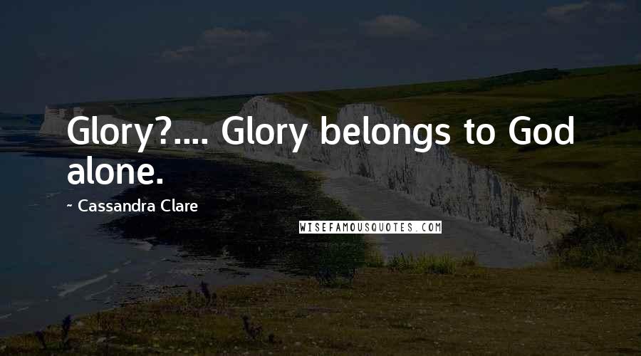 Cassandra Clare Quotes: Glory?.... Glory belongs to God alone.