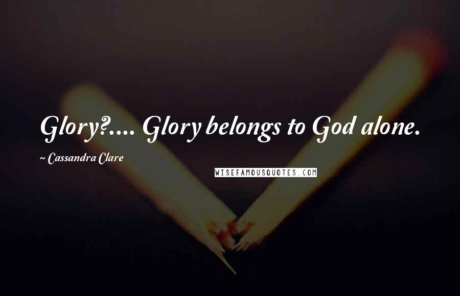 Cassandra Clare Quotes: Glory?.... Glory belongs to God alone.