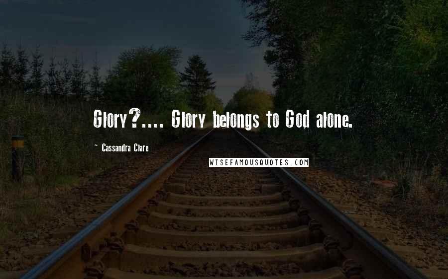 Cassandra Clare Quotes: Glory?.... Glory belongs to God alone.