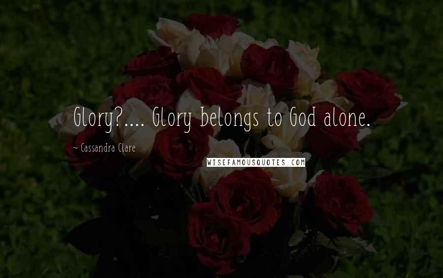 Cassandra Clare Quotes: Glory?.... Glory belongs to God alone.